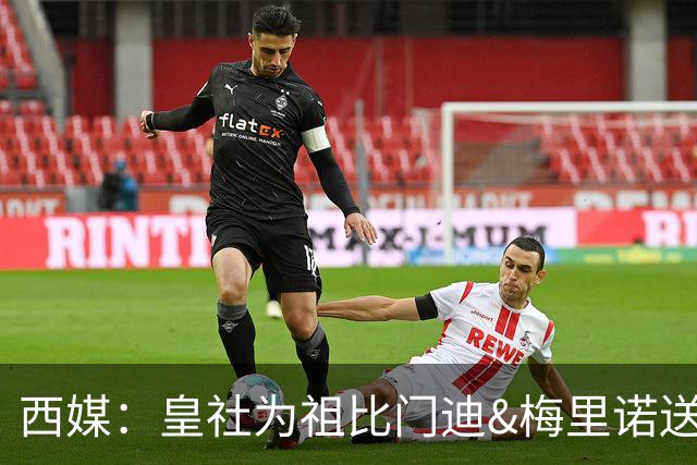 西媒：皇社为祖比门迪&梅里诺送上顶薪续约报价